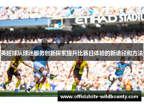 英超球队球迷服务创新探索提升比赛日体验的新途径和方法