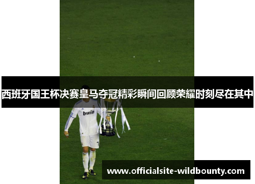 西班牙国王杯决赛皇马夺冠精彩瞬间回顾荣耀时刻尽在其中