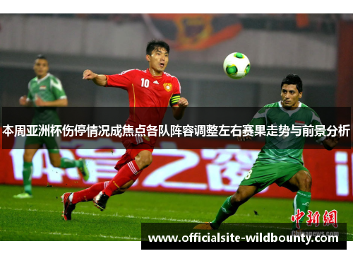 本周亚洲杯伤停情况成焦点各队阵容调整左右赛果走势与前景分析
