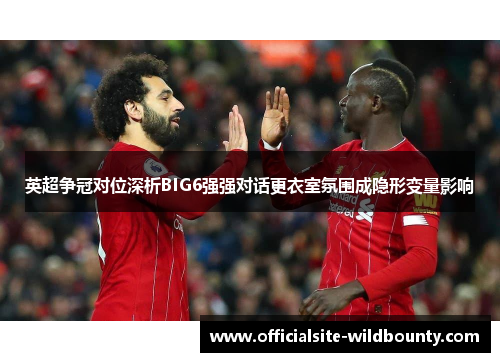 英超争冠对位深析BIG6强强对话更衣室氛围成隐形变量影响