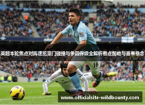 英超本轮焦点对阵速览豪门碰撞与争四保级全解析看点前瞻与赛果悬念