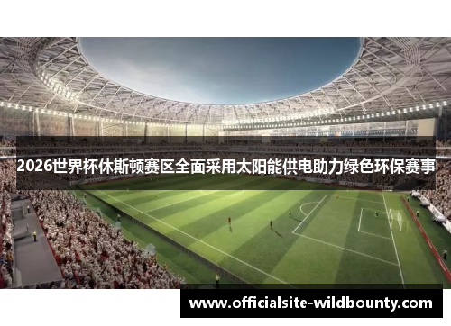 2026世界杯休斯顿赛区全面采用太阳能供电助力绿色环保赛事