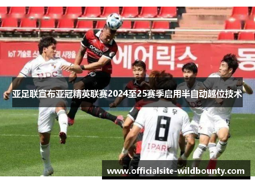 亚足联宣布亚冠精英联赛2024至25赛季启用半自动越位技术
