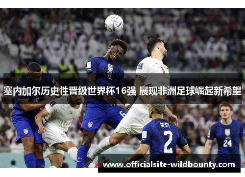 塞内加尔历史性晋级世界杯16强 展现非洲足球崛起新希望