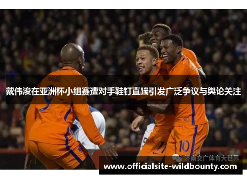 戴伟浚在亚洲杯小组赛遭对手鞋钉直踹引发广泛争议与舆论关注