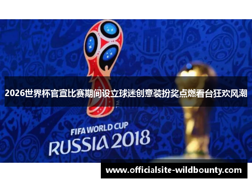 2026世界杯官宣比赛期间设立球迷创意装扮奖点燃看台狂欢风潮