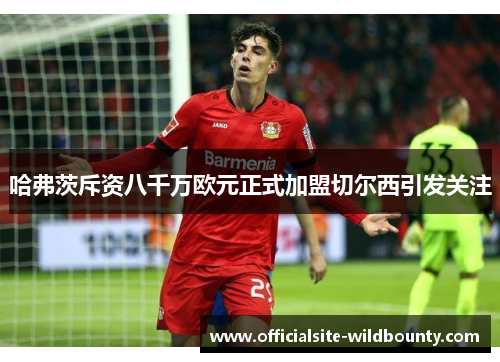 哈弗茨斥资八千万欧元正式加盟切尔西引发关注