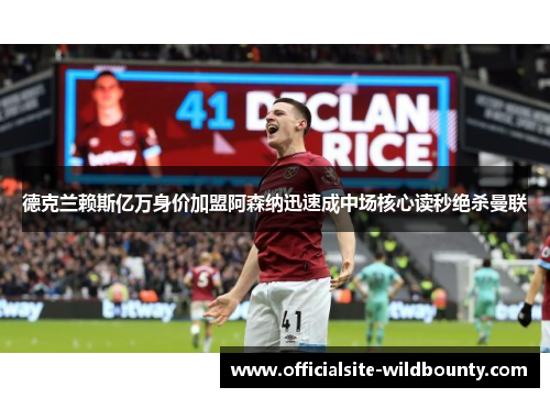 德克兰赖斯亿万身价加盟阿森纳迅速成中场核心读秒绝杀曼联
